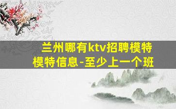 兰州哪有ktv招聘模特模特信息-至少上一个班