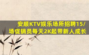 安顺KTV娱乐场所招聘15/场促销员每天2K起带新人成长